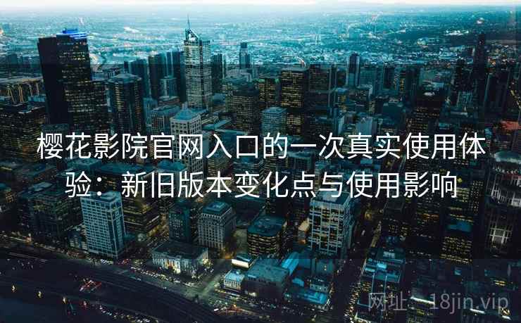 樱花影院官网入口的一次真实使用体验:新旧版本变化点与使用影响 樱花影院官网入口的一次真实使用体验:新旧版本变化点与使用影响
