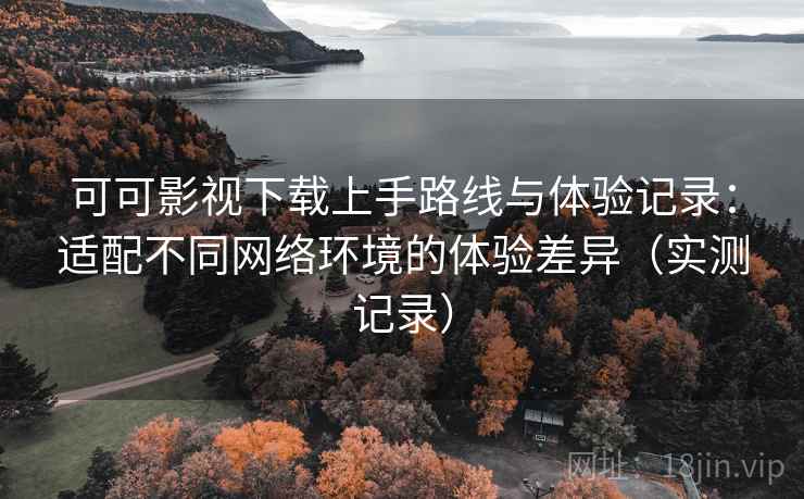 可可影视下载上手路线与体验记录:适配不同网络环境的体验差异(实测记录) 可可影视下载上手路线与体验记录:适配不同网络环境的体验差异(实测记录)
