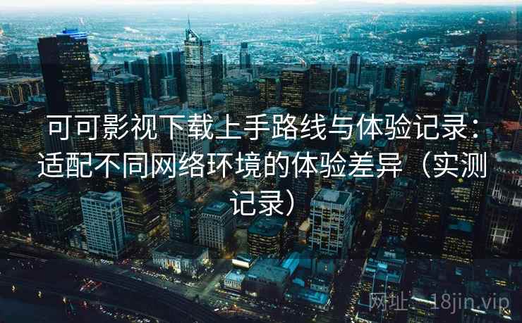可可影视下载上手路线与体验记录:适配不同网络环境的体验差异(实测记录) 可可影视下载上手路线与体验记录:适配不同网络环境的体验差异(实测记录)