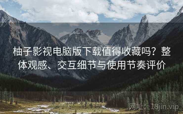 柚子影视电脑版下载值得收藏吗?整体观感、交互细节与使用节奏评价 柚子影视电脑版下载值得收藏吗?整体观感、交互细节与使用节奏评价