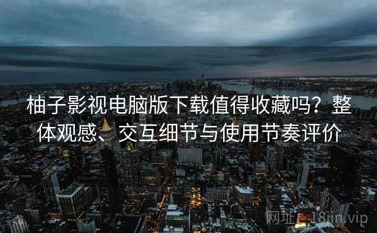 柚子影视电脑版下载值得收藏吗?整体观感、交互细节与使用节奏评价 柚子影视电脑版下载值得收藏吗?整体观感、交互细节与使用节奏评价